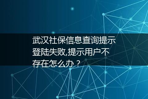 武汉社保信息查询提示登陆失败,提示用户不存在怎么办？