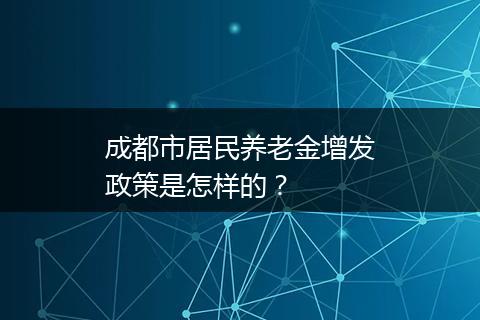 成都市居民养老金增发政策是怎样的？