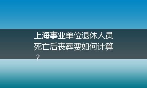 上海事业单位退休人员死亡后丧葬费如何计算？