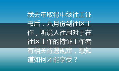 我去年取得中级社工证书后，九月份到社区工作，听说人社局对于在社区工作的持证工作者有相关待遇规定，想知道如何才能享受？