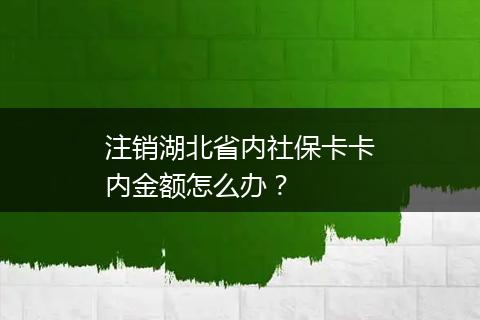 注销湖北省内社保卡卡内金额怎么办？