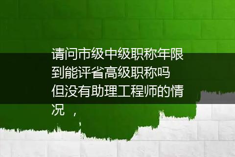 请问市级中级职称年限到能评省高级职称吗 但没有助理工程师的情况 ，