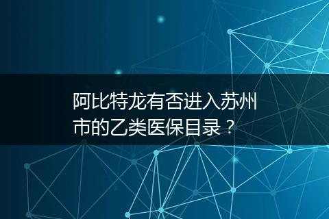 阿比特龙有否进入苏州市的乙类医保目录？