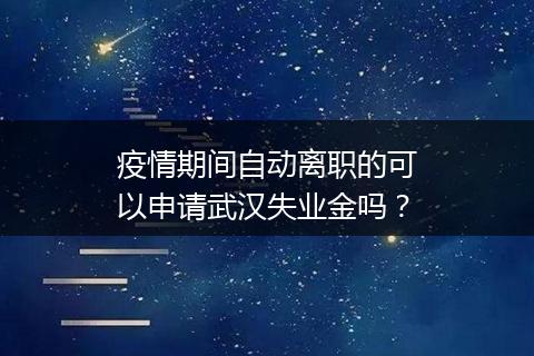 疫情期间自动离职的可以申请武汉失业金吗？
