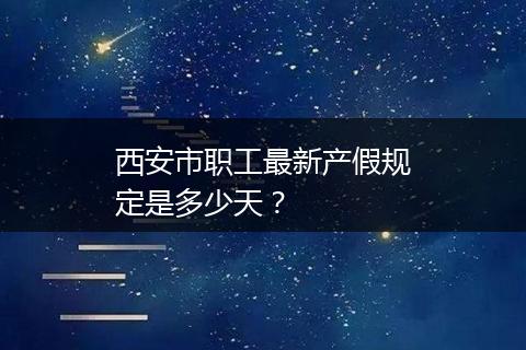 西安市职工最新产假规定是多少天？