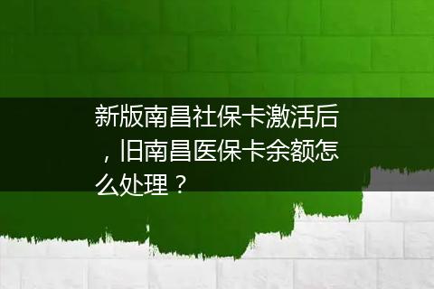 新版南昌社保卡激活后，旧南昌医保卡余额怎么处理？