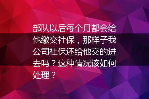 部队以后每个月都会给他缴交社保，那样子我公司社保还给他交的进去吗？这种情况该如何处理？
