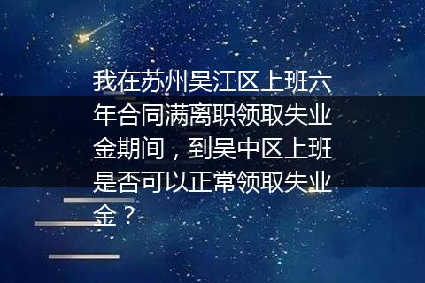 我在苏州吴江区上班六年合同满离职领取失业金期间，到吴中区上班是否可以正常领取失业金？