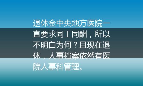 退休金中央地方医院一直要求同工同酬，所以不明白为何？且现在退休，人事档案依然有医院人事科管理。