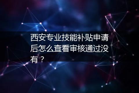 西安专业技能补贴申请后怎么查看审核通过没有？