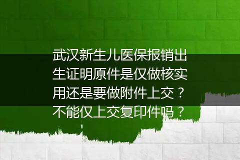武汉新生儿医保报销出生证明原件是仅做核实用还是要做附件上交？不能仅上交复印件吗？