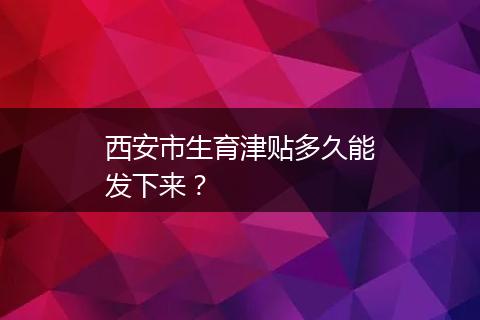 西安市生育津贴多久能发下来？