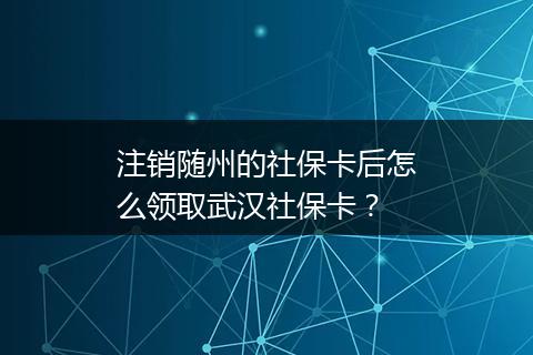注销随州的社保卡后怎么领取武汉社保卡？