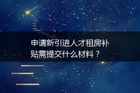 申请新引进人才租房补贴需提交什么材料？