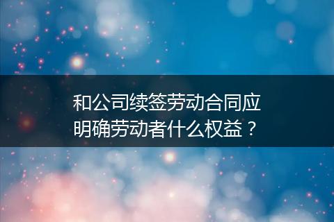 和公司续签劳动合同应明确劳动者什么权益？