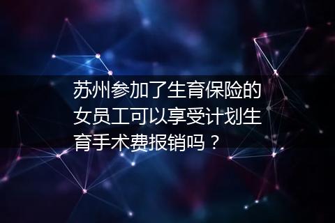 苏州参加了生育保险的女员工可以享受计划生育手术费报销吗？
