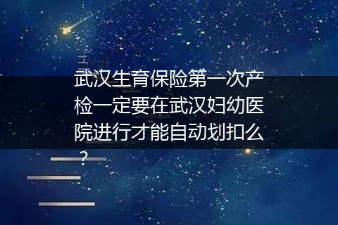 武汉生育保险第一次产检一定要在武汉妇幼医院进行才能自动划扣么？
