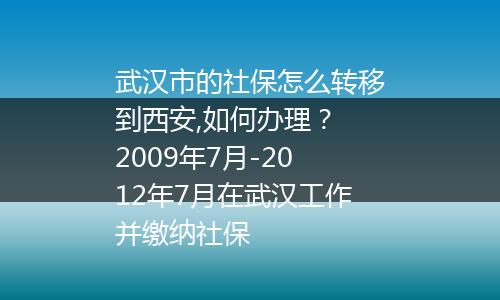 武汉市的社保怎么转移到西安,如何办理？ 2009年7月-2012年7月在武汉工作并缴纳社保
