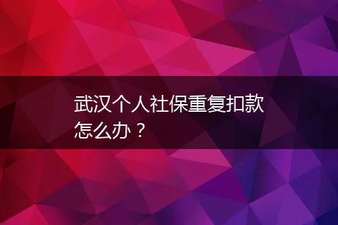 武汉个人社保重复扣款怎么办？