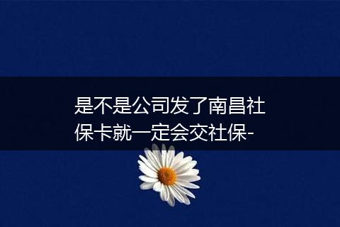 是不是公司发了南昌社保卡就一定会交社保-