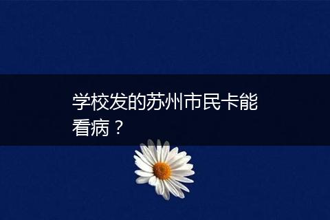 学校发的苏州市民卡能看病？