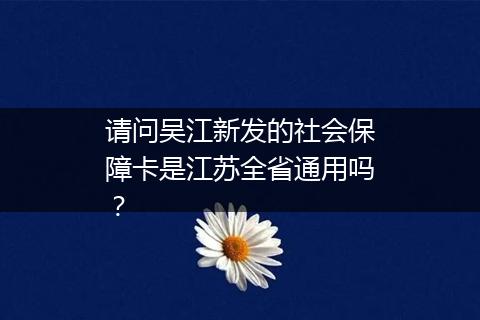 请问吴江新发的社会保障卡是江苏全省通用吗？