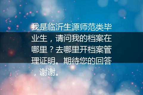我是临沂生源师范类毕业生，请问我的档案在哪里？去哪里开档案管理证明。期待您的回答，谢谢。