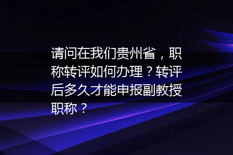 请问在我们贵州省，职称转评如何办理？转评后多久才能申报副教授职称？