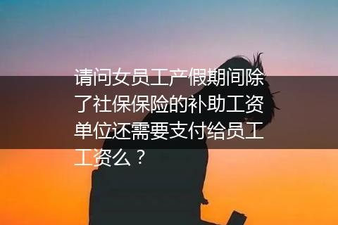 请问女员工产假期间除了社保保险的补助工资单位还需要支付给员工工资么？