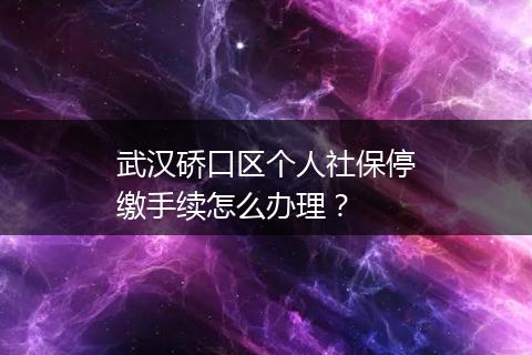 武汉硚口区个人社保停缴手续怎么办理？