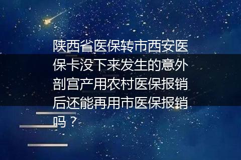 陕西省医保转市西安医保卡没下来发生的意外剖宫产用农村医保报销后还能再用市医保报销吗？
