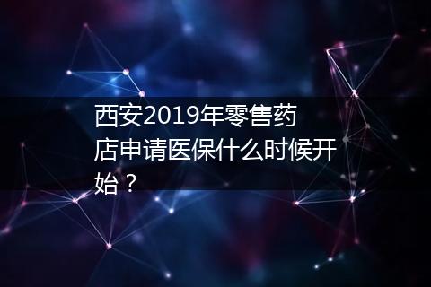西安2019年零售药店申请医保什么时候开始？