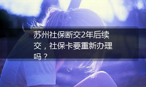 苏州社保断交2年后续交，社保卡要重新办理吗？
