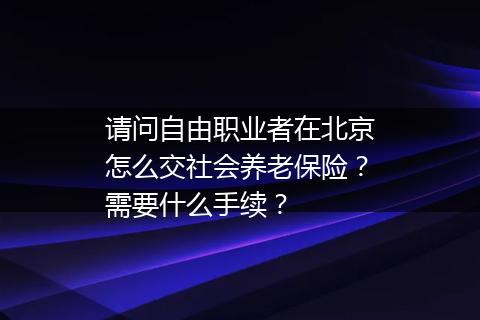请问自由职业者在北京怎么交社会养老保险？需要什么手续？
