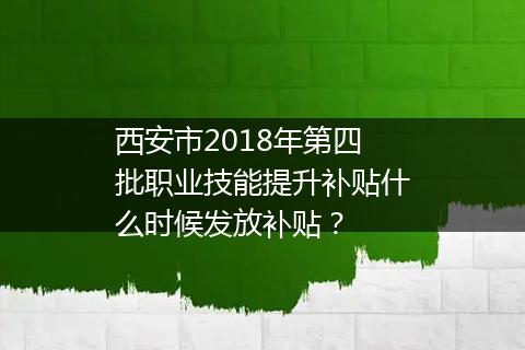 西安市2018年第四批职业技能提升补贴什么时候发放补贴？