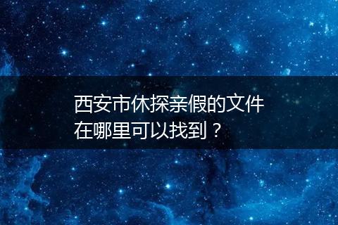 西安市休探亲假的文件在哪里可以找到？