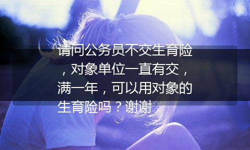 请问公务员不交生育险，对象单位一直有交，满一年，可以用对象的生育险吗？谢谢