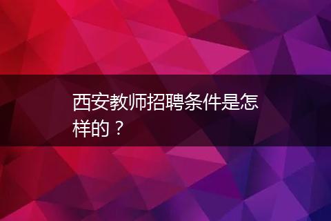 西安教师招聘条件是怎样的？