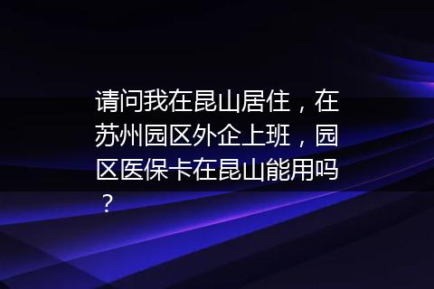 请问我在昆山居住，在苏州园区外企上班，园区医保卡在昆山能用吗？
