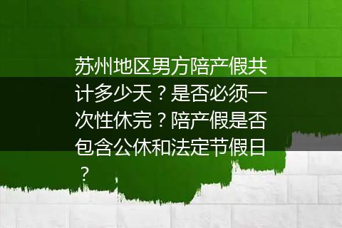 苏州地区男方陪产假共计多少天？是否必须一次性休完？陪产假是否包含公休和法定节假日？