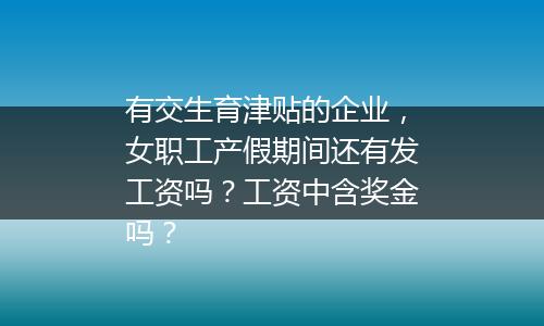 有交生育津贴的企业，女职工产假期间还有发工资吗？工资中含奖金吗？