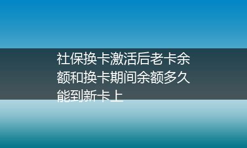 社保换卡激活后老卡余额和换卡期间余额多久能到新卡上
