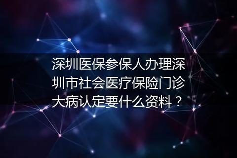 深圳医保参保人办理深圳市社会医疗保险门诊大病认定要什么资料？