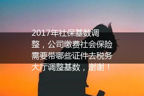 2017年社保基数调整，公司缴费社会保险需要带哪些证件去税务大厅调整基数，谢谢！