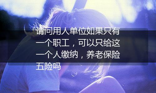 请问用人单位如果只有一个职工，可以只给这一个人缴纳，养老保险五险吗
