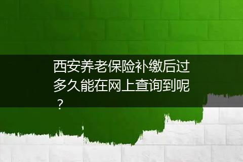 西安养老保险补缴后过多久能在网上查询到呢？