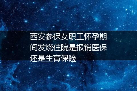 西安参保女职工怀孕期间发烧住院是报销医保还是生育保险