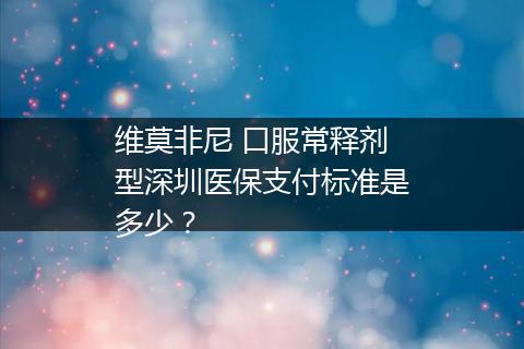 维莫非尼 口服常释剂型深圳医保支付标准是多少？