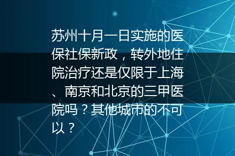 苏州十月一日实施的医保社保新政，转外地住院治疗还是仅限于上海、南京和北京的三甲医院吗？其他城市的不可以？