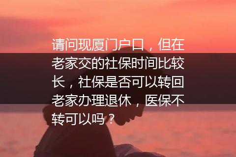请问现厦门户口，但在老家交的社保时间比较长，社保是否可以转回老家办理退休，医保不转可以吗？
